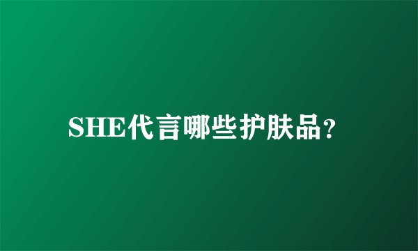 SHE代言哪些护肤品？