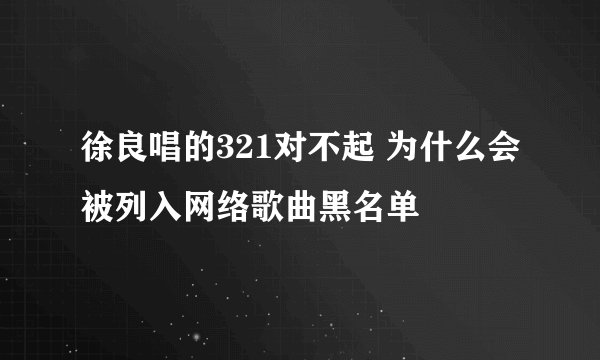 徐良唱的321对不起 为什么会被列入网络歌曲黑名单