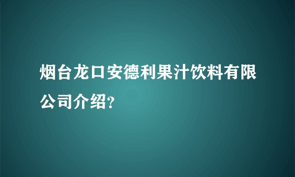 烟台龙口安德利果汁饮料有限公司介绍？