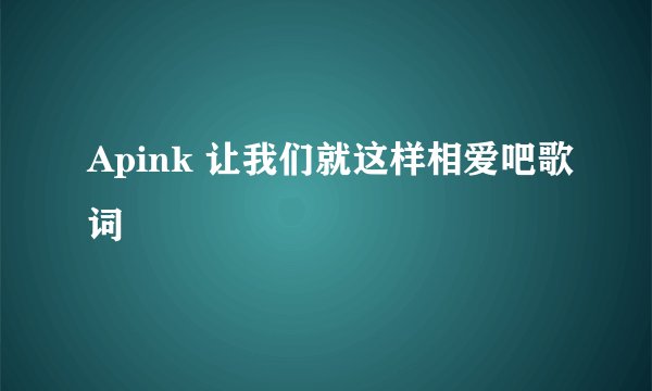 Apink 让我们就这样相爱吧歌词
