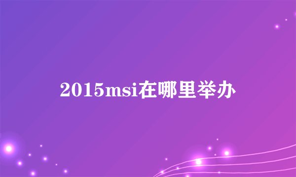 2015msi在哪里举办