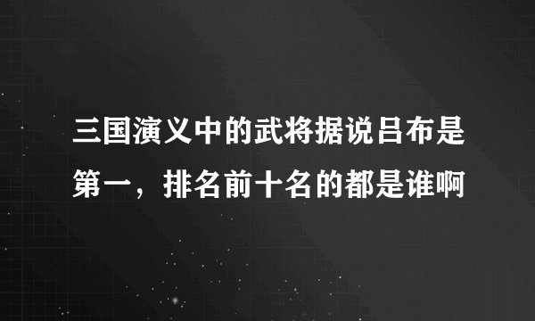 三国演义中的武将据说吕布是第一，排名前十名的都是谁啊