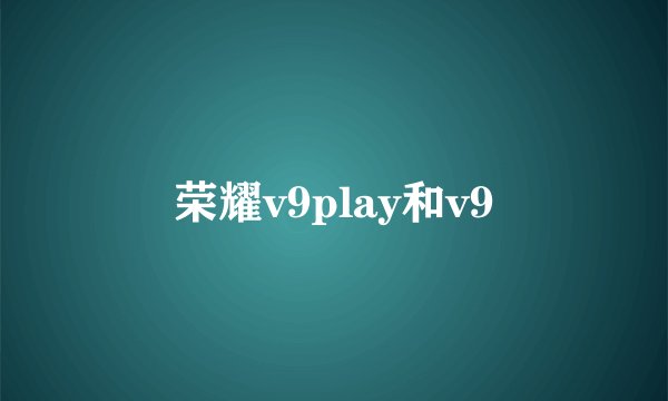 荣耀v9play和v9