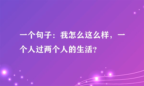 一个句子：我怎么这么样，一个人过两个人的生活？