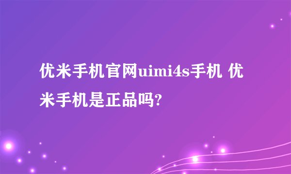 优米手机官网uimi4s手机 优米手机是正品吗?