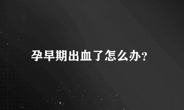 孕早期出血了怎么办？