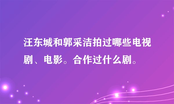汪东城和郭采洁拍过哪些电视剧、电影。合作过什么剧。