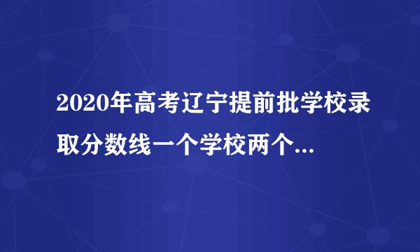 2020年高考辽宁提前批学校录取分数线一个学校两个分数线为什？