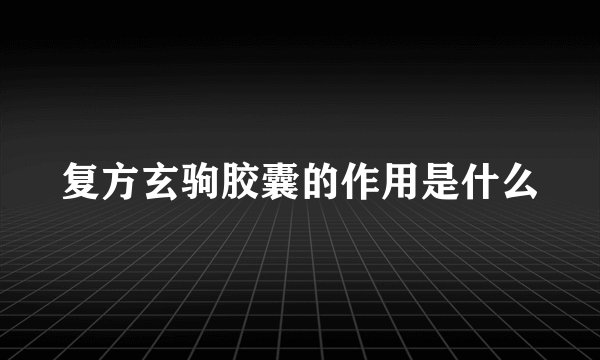 复方玄驹胶囊的作用是什么