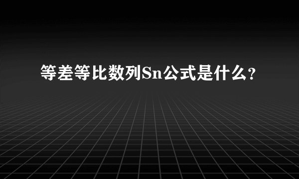 等差等比数列Sn公式是什么？