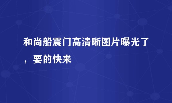 和尚船震门高清晰图片曝光了，要的快来