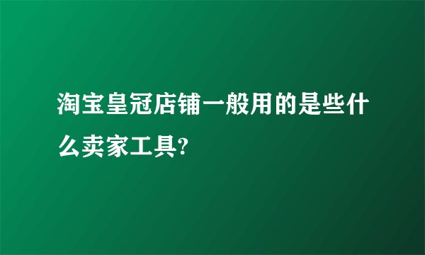 淘宝皇冠店铺一般用的是些什么卖家工具?