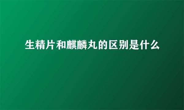生精片和麒麟丸的区别是什么