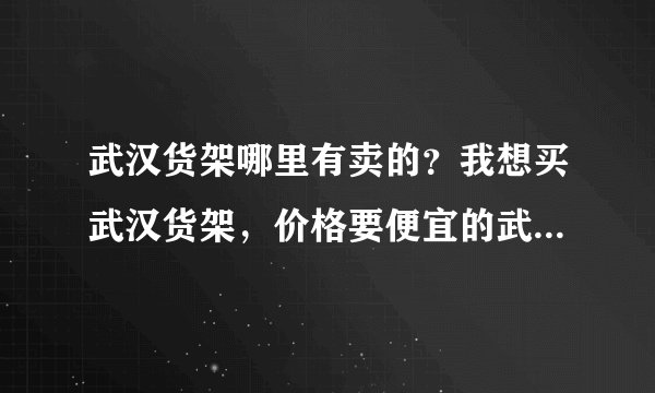 武汉货架哪里有卖的？我想买武汉货架，价格要便宜的武汉货架。