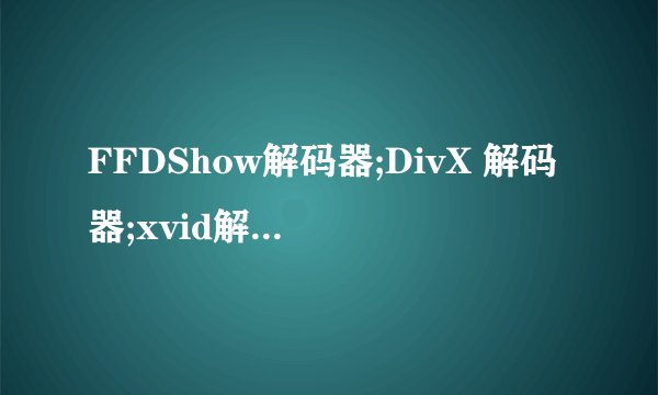 FFDShow解码器;DivX 解码器;xvid解码器三者有何不同？