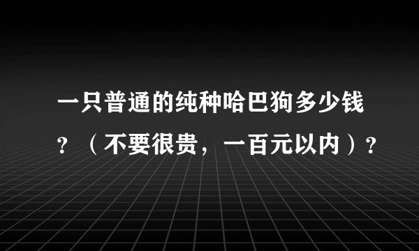 一只普通的纯种哈巴狗多少钱？（不要很贵，一百元以内）？