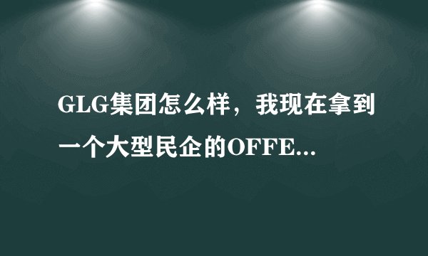 GLG集团怎么样，我现在拿到一个大型民企的OFFER,但是还想去面试GLG