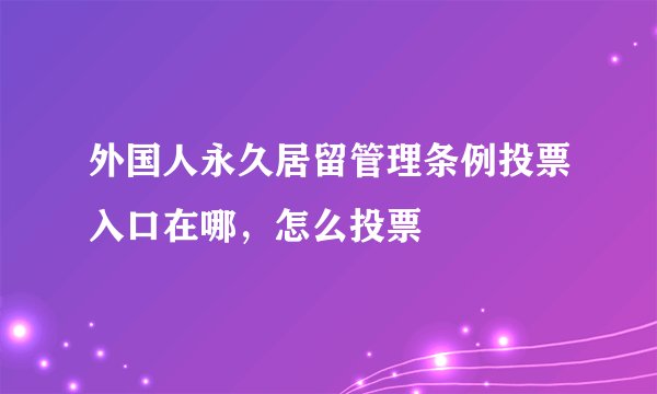 外国人永久居留管理条例投票入口在哪，怎么投票