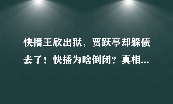快播王欣出狱，贾跃亭却躲债去了！快播为啥倒闭？真相令人唏嘘！