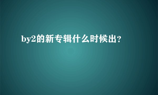by2的新专辑什么时候出？