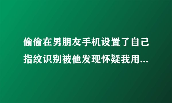 偷偷在男朋友手机设置了自己指纹识别被他发现怀疑我用来用他支付宝
