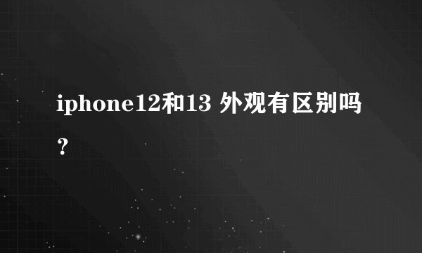 iphone12和13 外观有区别吗？