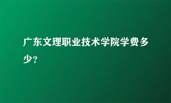 广东文理职业技术学院学费多少？