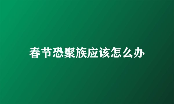 春节恐聚族应该怎么办