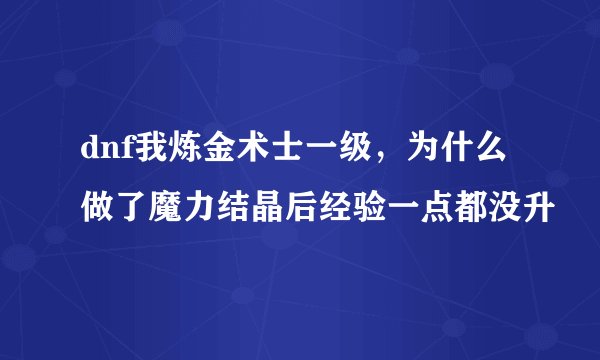 dnf我炼金术士一级，为什么做了魔力结晶后经验一点都没升