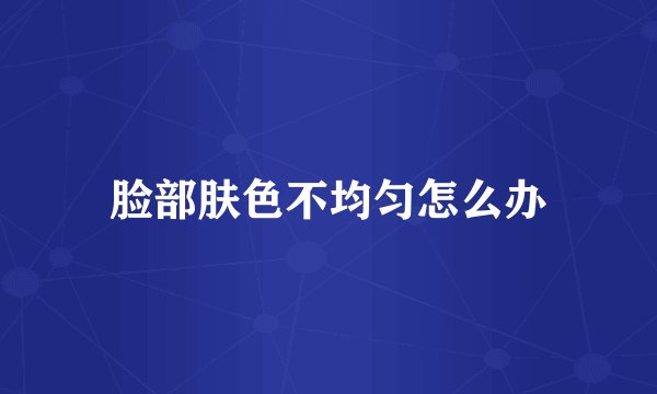 脸部肤色不均匀怎么办