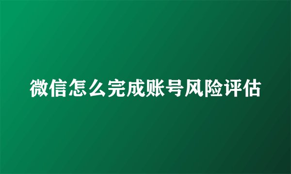 微信怎么完成账号风险评估