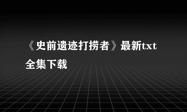 《史前遗迹打捞者》最新txt全集下载