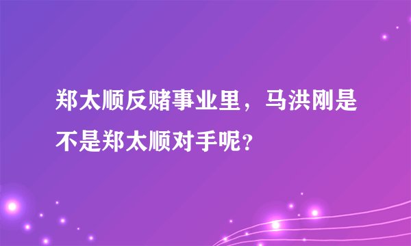 郑太顺反赌事业里，马洪刚是不是郑太顺对手呢？