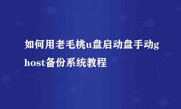 如何用老毛桃u盘启动盘手动ghost备份系统教程