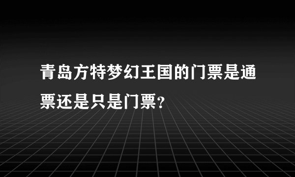 青岛方特梦幻王国的门票是通票还是只是门票？