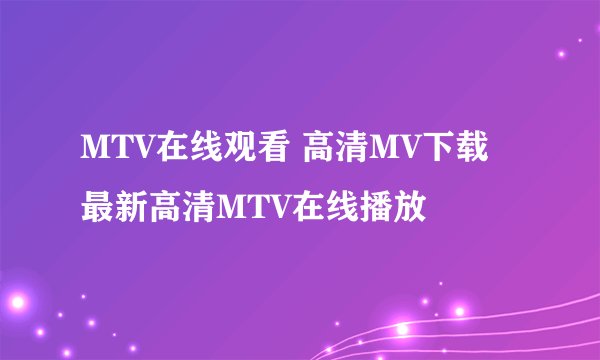 MTV在线观看 高清MV下载 最新高清MTV在线播放