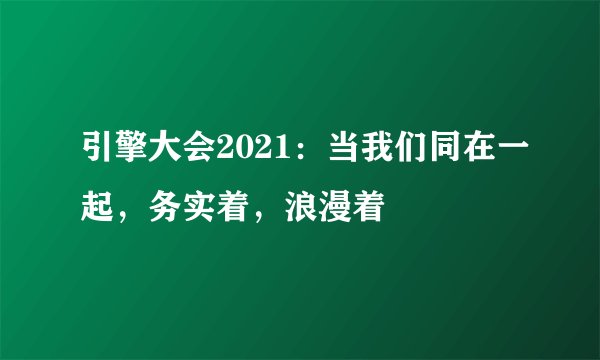 引擎大会2021：当我们同在一起，务实着，浪漫着