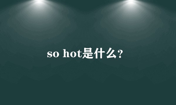 so hot是什么？