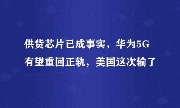 供货芯片已成事实，华为5G有望重回正轨，美国这次输了