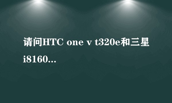 请问HTC one v t320e和三星i8160哪款好?