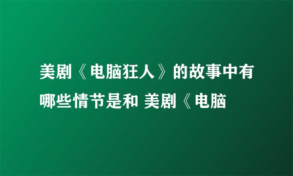 美剧《电脑狂人》的故事中有哪些情节是和 美剧《电脑