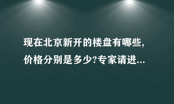 现在北京新开的楼盘有哪些,价格分别是多少?专家请进！！谢谢！