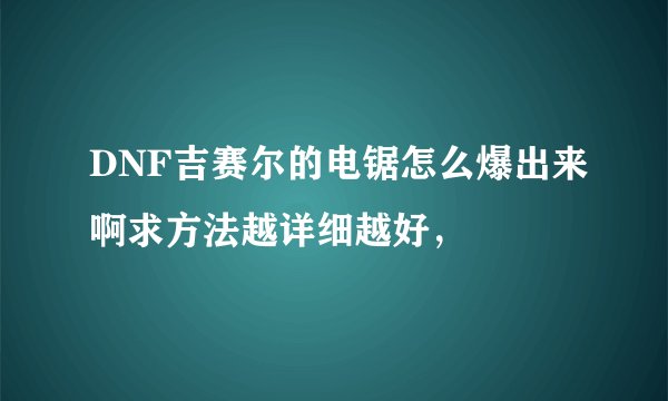 DNF吉赛尔的电锯怎么爆出来啊求方法越详细越好，