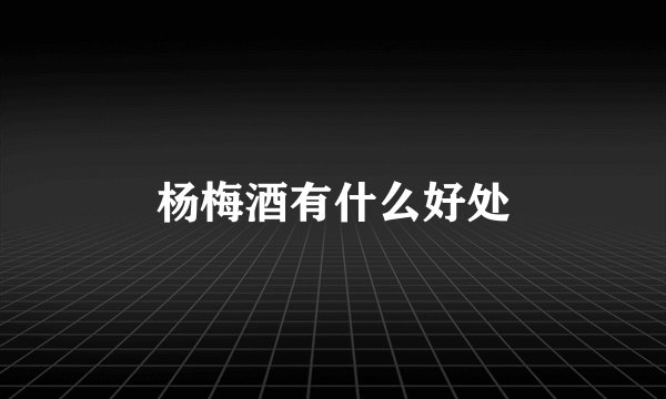 杨梅酒有什么好处