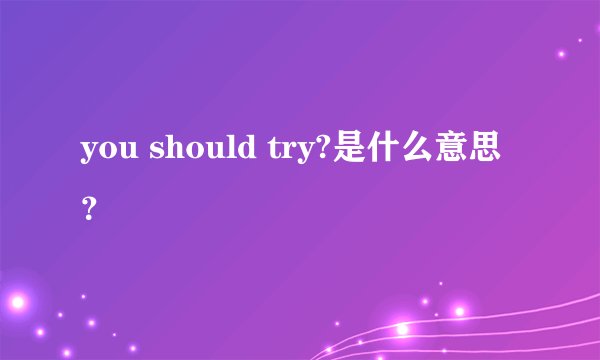 you should try?是什么意思？