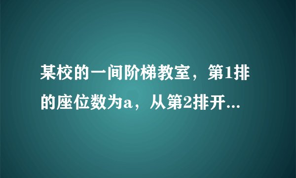 某校的一间阶梯教室，第1排的座位数为a，从第2排开始，每一排都比前一排增加b个座位.（1）请你在下表的空格里填写一个适当的代数式；第1排的座位数第2排的座位数第3排的座位数第4排的座位数…aa+ba+2b…（2）当a=12，b=2时，第21排有多少个座位？