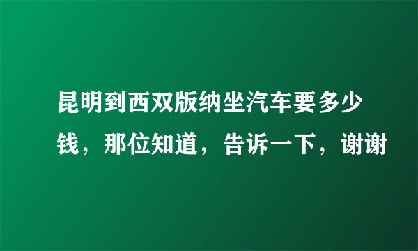 昆明到西双版纳坐汽车要多少钱，那位知道，告诉一下，谢谢
