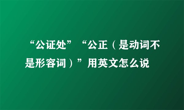 “公证处”“公正（是动词不是形容词）”用英文怎么说