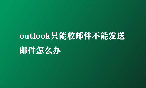 outlook只能收邮件不能发送邮件怎么办