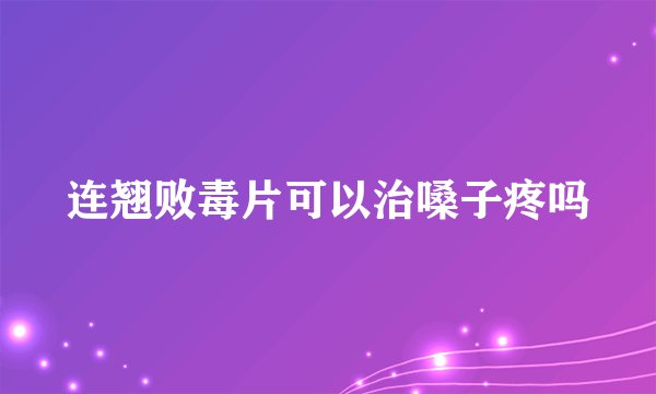 连翘败毒片可以治嗓子疼吗